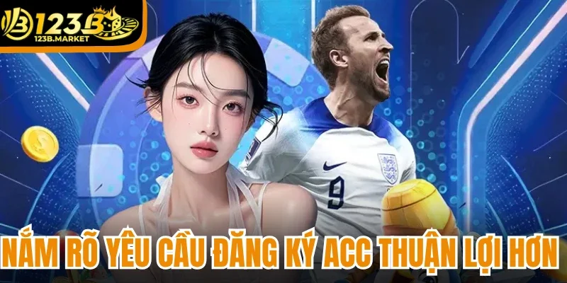 Nắm rõ yêu cầu đăng ký acc thuận lợi hơn 