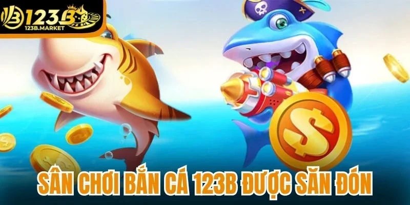 Sân chơi bắn cá 123B được săn đón